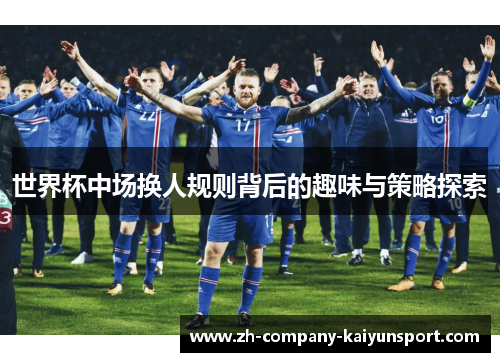 世界杯中场换人规则背后的趣味与策略探索 世界杯中场换人规则背后的趣味与策略探索