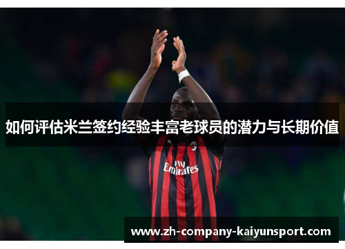 如何评估米兰签约经验丰富老球员的潜力与长期价值 如何评估米兰签约经验丰富老球员的潜力与长期价值