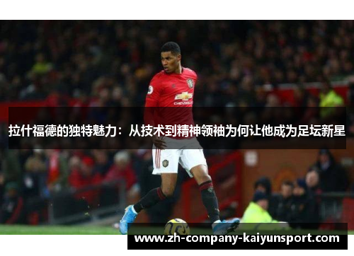 拉什福德的独特魅力：从技术到精神领袖为何让他成为足坛新星