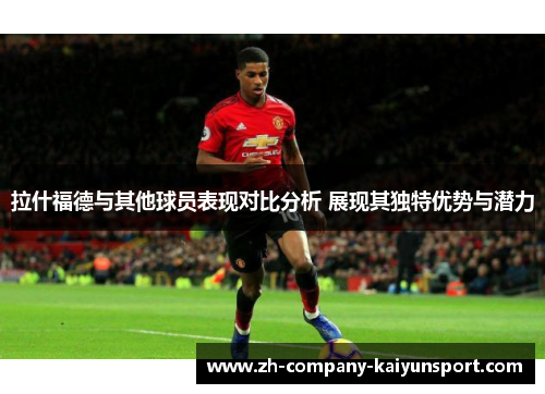 拉什福德与其他球员表现对比分析 展现其独特优势与潜力