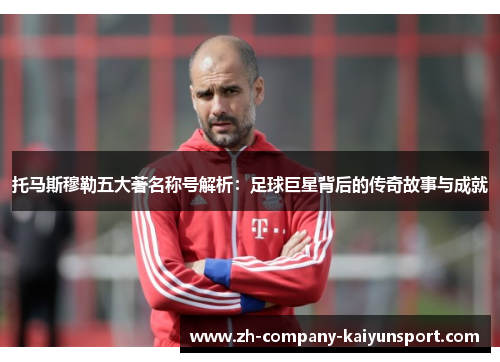 托马斯穆勒五大著名称号解析:足球巨星背后的传奇故事与成就 托马斯穆勒五大著名称号解析:足球巨星背后的传奇故事与成就