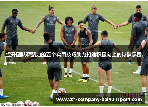 提升团队凝聚力的五个实用技巧助力打造积极向上的球队氛围