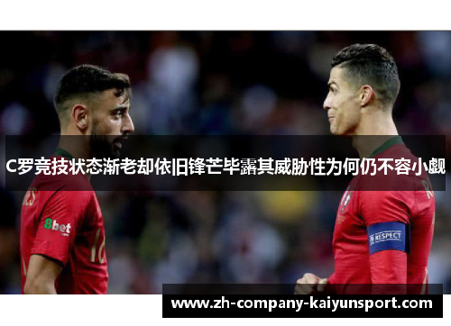 C罗竞技状态渐老却依旧锋芒毕露其威胁性为何仍不容小觑