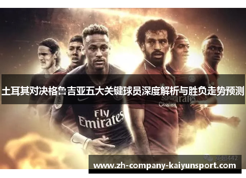土耳其对决格鲁吉亚五大关键球员深度解析与胜负走势预测