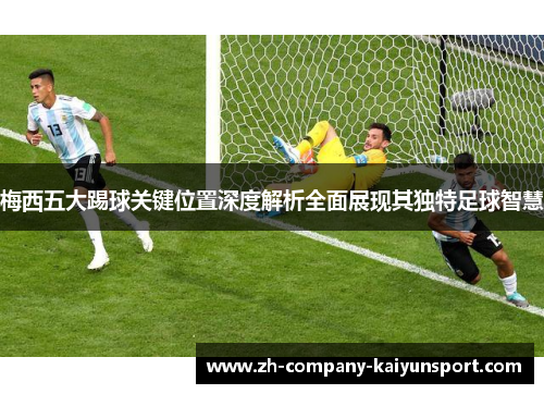 梅西五大踢球关键位置深度解析全面展现其独特足球智慧
