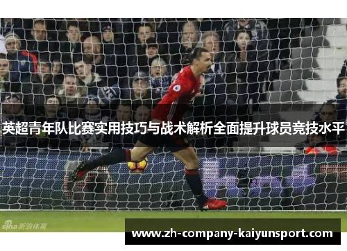 英超青年队比赛实用技巧与战术解析全面提升球员竞技水平