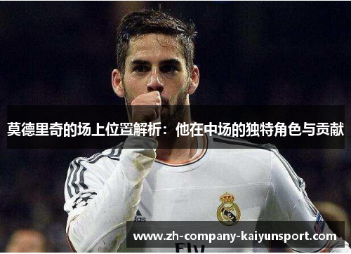 莫德里奇的场上位置解析：他在中场的独特角色与贡献