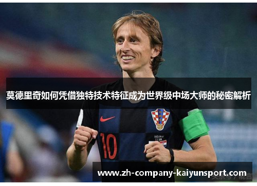 莫德里奇如何凭借独特技术特征成为世界级中场大师的秘密解析 莫德里奇如何凭借独特技术特征成为世界级中场大师的秘密解析