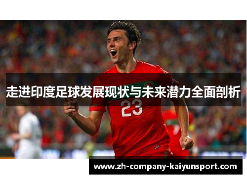 走进印度足球发展现状与未来潜力全面剖析