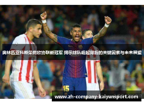 奥林匹亚科斯荣膺欧协联新冠军 揭示球队崛起背后的关键因素与未来展望