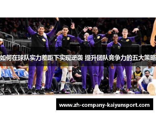 如何在球队实力差距下实现逆袭 提升团队竞争力的五大策略