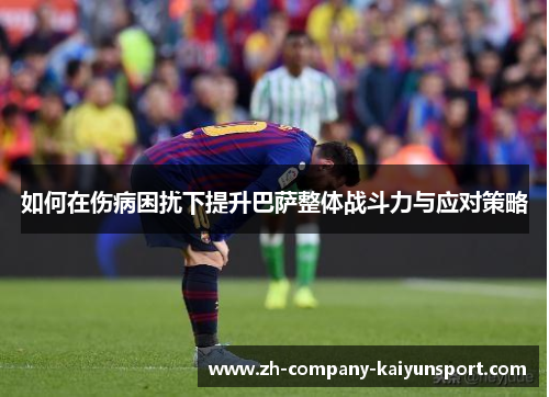 如何在伤病困扰下提升巴萨整体战斗力与应对策略