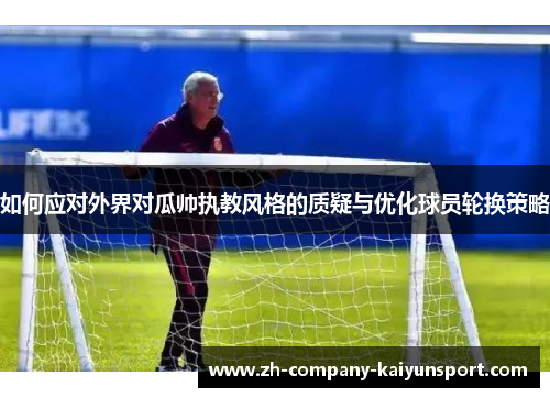 如何应对外界对瓜帅执教风格的质疑与优化球员轮换策略 如何应对外界对瓜帅执教风格的质疑与优化球员轮换策略