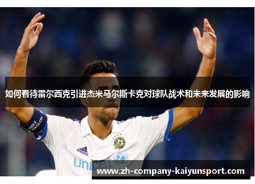 如何看待雷尔西克引进杰米马尔斯卡克对球队战术和未来发展的影响