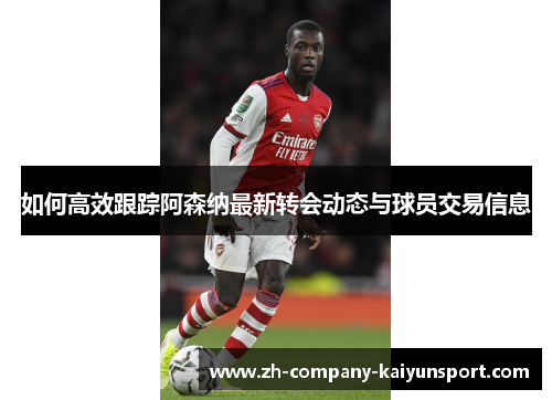 如何高效跟踪阿森纳最新转会动态与球员交易信息