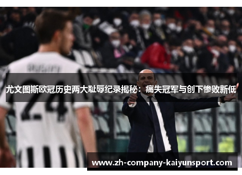 尤文图斯欧冠历史两大耻辱纪录揭秘:痛失冠军与创下惨败新低 尤文图斯欧冠历史两大耻辱纪录揭秘:痛失冠军与创下惨败新低