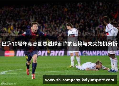 巴萨10号年薪高却零进球面临的困境与未来转机分析 巴萨10号年薪高却零进球面临的困境与未来转机分析