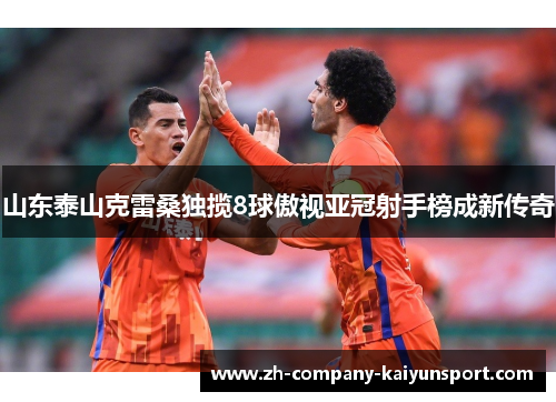 山东泰山克雷桑独揽8球傲视亚冠射手榜成新传奇