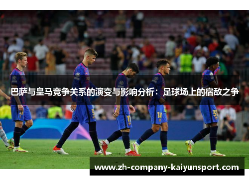 巴萨与皇马竞争关系的演变与影响分析:足球场上的宿敌之争 巴萨与皇马竞争关系的演变与影响分析:足球场上的宿敌之争