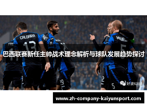 巴西联赛新任主帅战术理念解析与球队发展趋势探讨