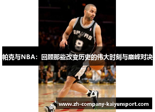 帕克与NBA：回顾那些改变历史的伟大时刻与巅峰对决