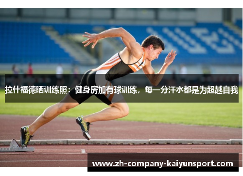 拉什福德晒训练照：健身房加有球训练，每一分汗水都是为超越自我