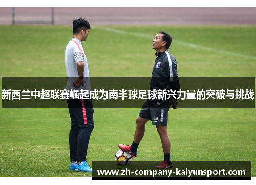 新西兰中超联赛崛起成为南半球足球新兴力量的突破与挑战 新西兰中超联赛崛起成为南半球足球新兴力量的突破与挑战