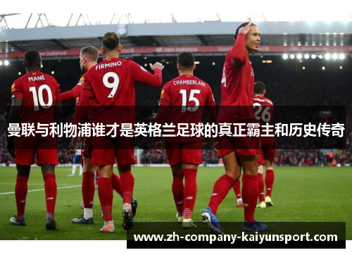 曼联与利物浦谁才是英格兰足球的真正霸主和历史传奇 曼联与利物浦谁才是英格兰足球的真正霸主和历史传奇