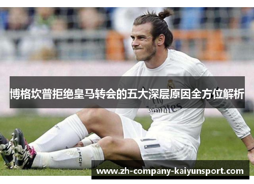 博格坎普拒绝皇马转会的五大深层原因全方位解析