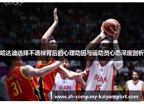 哈达迪选择不退役背后的心理动因与运动员心态深度剖析 哈达迪选择不退役背后的心理动因与运动员心态深度剖析