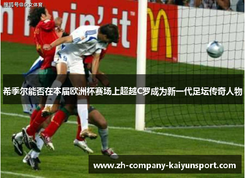 希季尔能否在本届欧洲杯赛场上超越C罗成为新一代足坛传奇人物