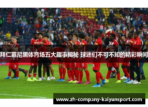 拜仁慕尼黑体育场五大趣事揭秘 球迷们不可不知的精彩瞬间