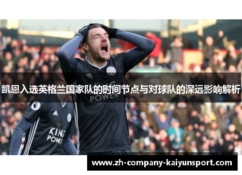 凯恩入选英格兰国家队的时间节点与对球队的深远影响解析