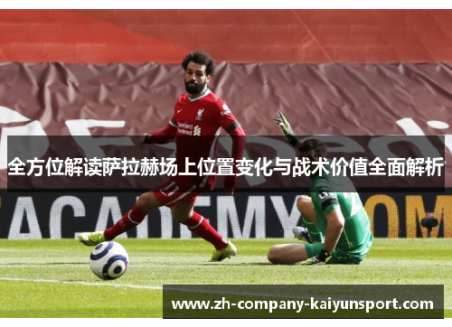 全方位解读萨拉赫场上位置变化与战术价值全面解析 全方位解读萨拉赫场上位置变化与战术价值全面解析