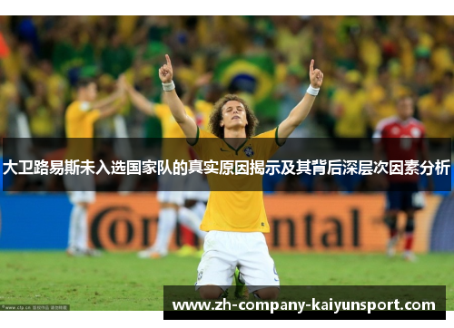 大卫路易斯未入选国家队的真实原因揭示及其背后深层次因素分析