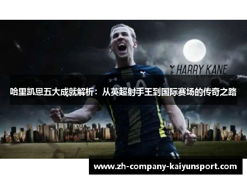哈里凯恩五大成就解析：从英超射手王到国际赛场的传奇之路
