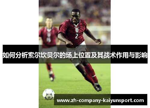 如何分析索尔坎贝尔的场上位置及其战术作用与影响 如何分析索尔坎贝尔的场上位置及其战术作用与影响