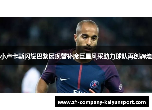 小卢卡斯闪耀巴黎展现替补席巨星风采助力球队再创辉煌