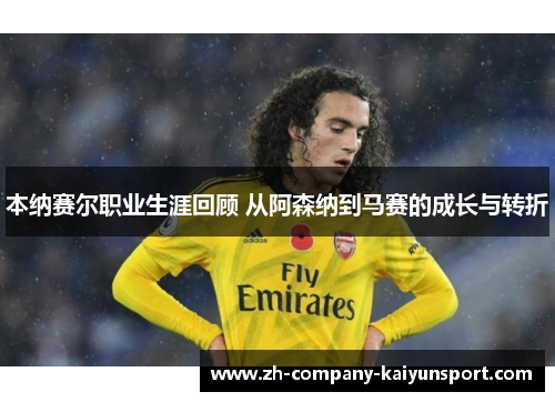 本纳赛尔职业生涯回顾 从阿森纳到马赛的成长与转折