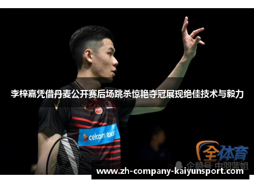 李梓嘉凭借丹麦公开赛后场跳杀惊艳夺冠展现绝佳技术与毅力 李梓嘉凭借丹麦公开赛后场跳杀惊艳夺冠展现绝佳技术与毅力