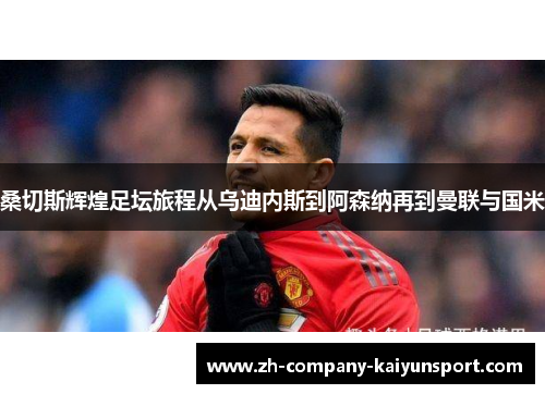 桑切斯辉煌足坛旅程从乌迪内斯到阿森纳再到曼联与国米