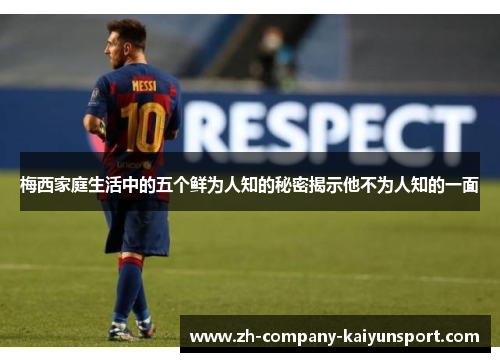 梅西家庭生活中的五个鲜为人知的秘密揭示他不为人知的一面