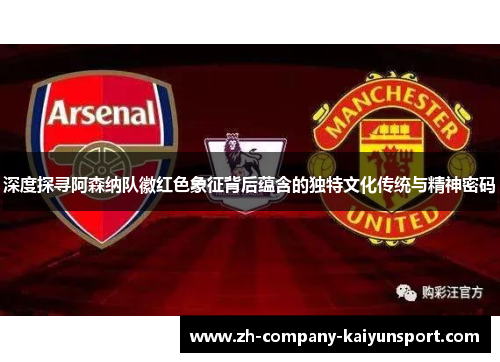 深度探寻阿森纳队徽红色象征背后蕴含的独特文化传统与精神密码