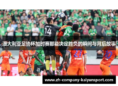 澳大利亚足协杯加时赛那些决定胜负的瞬间与背后故事 澳大利亚足协杯加时赛那些决定胜负的瞬间与背后故事