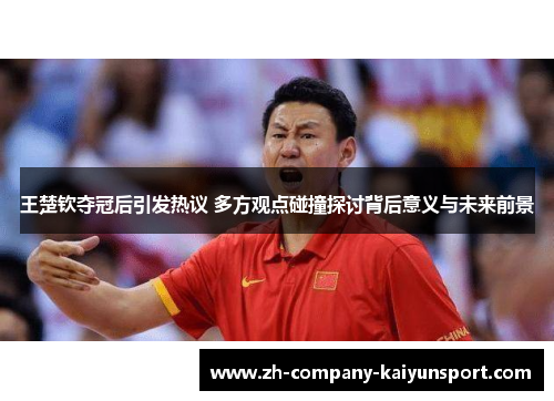 王楚钦夺冠后引发热议 多方观点碰撞探讨背后意义与未来前景