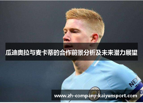 瓜迪奥拉与麦卡蒂的合作前景分析及未来潜力展望 瓜迪奥拉与麦卡蒂的合作前景分析及未来潜力展望