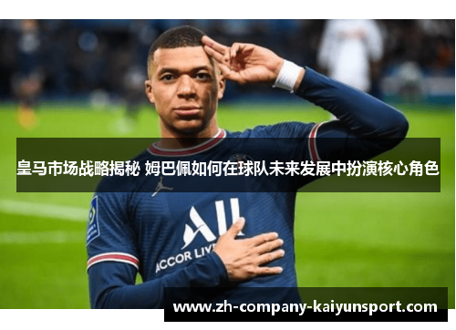 皇马市场战略揭秘 姆巴佩如何在球队未来发展中扮演核心角色 皇马市场战略揭秘 姆巴佩如何在球队未来发展中扮演核心角色