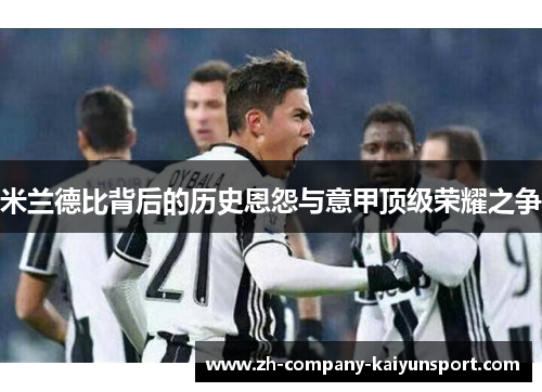 米兰德比背后的历史恩怨与意甲顶级荣耀之争 米兰德比背后的历史恩怨与意甲顶级荣耀之争