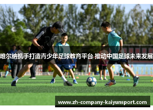 维尔纳携手打造青少年足球教育平台 推动中国足球未来发展 维尔纳携手打造青少年足球教育平台 推动中国足球未来发展