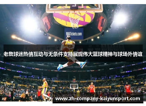 老詹球迷热情互动与无条件支持展现伟大篮球精神与球场外情谊